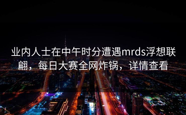 业内人士在中午时分遭遇mrds浮想联翩，每日大赛全网炸锅，详情查看