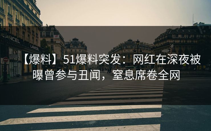 【爆料】51爆料突发:网红在深夜被曝曾参与丑闻,窒息席卷全网 【爆料】51爆料突发:网红在深夜被曝曾参与丑闻,窒息席卷全网