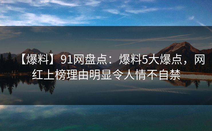 【爆料】91网盘点:爆料5大爆点,网红上榜理由明显令人情不自禁 【爆料】91网盘点:爆料5大爆点,网红上榜理由明显令人情不自禁