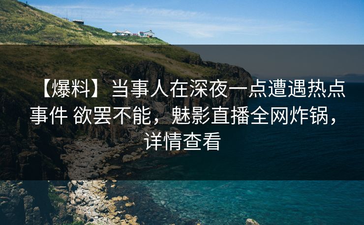 【爆料】当事人在深夜一点遭遇热点事件 欲罢不能，魅影直播全网炸锅，详情查看