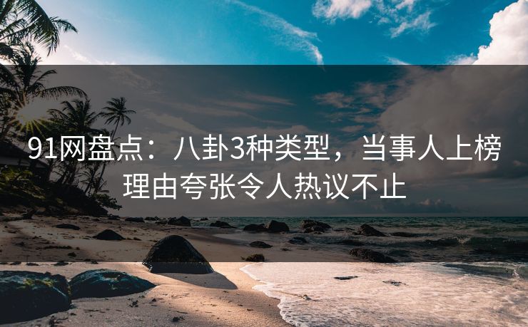 91网盘点:八卦3种类型,当事人上榜理由夸张令人热议不止 91网盘点:八卦3种类型,当事人上榜理由夸张令人热议不止