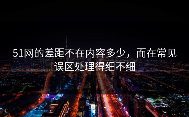51网的差距不在内容多少,而在常见误区处理得细不细 51网的差距不在内容多少,而在常见误区处理得细不细