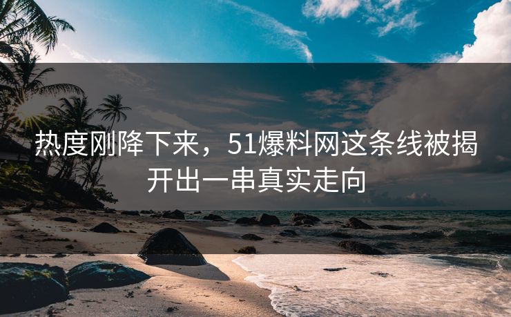 热度刚降下来,51爆料网这条线被揭开出一串真实走向 热度刚降下来,51爆料网这条线被揭开出一串真实走向