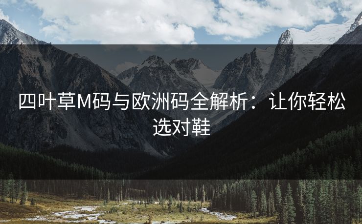 四叶草M码与欧洲码全解析:让你轻松选对鞋 四叶草M码与欧洲码全解析:让你轻松选对鞋