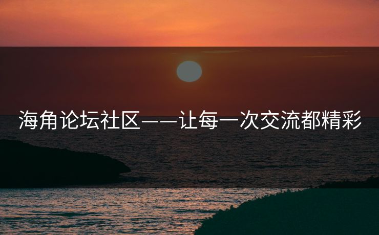 海角论坛社区——让每一次交流都精彩