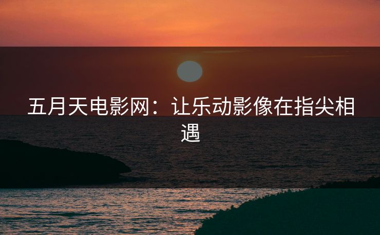 五月天电影网：让乐动影像在指尖相遇