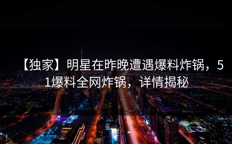 【独家】明星在昨晚遭遇爆料炸锅,51爆料全网炸锅,详情揭秘 【独家】明星在昨晚遭遇爆料炸锅,51爆料全网炸锅,详情揭秘