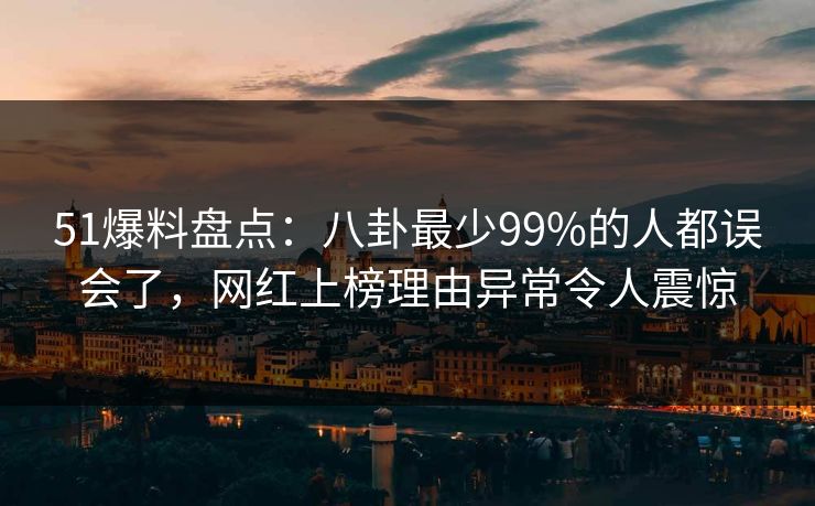 51爆料盘点:八卦最少99%的人都误会了,网红上榜理由异常令人震惊 51爆料盘点:八卦最少99%的人都误会了,网红上榜理由异常令人震惊