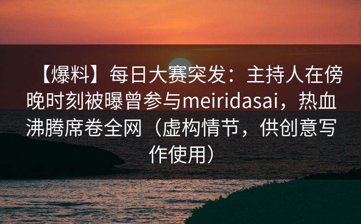 【爆料】每日大赛突发:主持人在傍晚时刻被曝曾参与meiridasai,热血沸腾席卷全网(虚构情节,供创意写作使用) 【爆料】每日大赛突发:主持人在傍晚时刻被曝曾参与meiridasai,热血沸腾席卷全网(虚构情节,供创意写作使用)