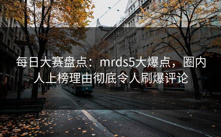 每日大赛盘点：mrds5大爆点，圈内人上榜理由彻底令人刷爆评论