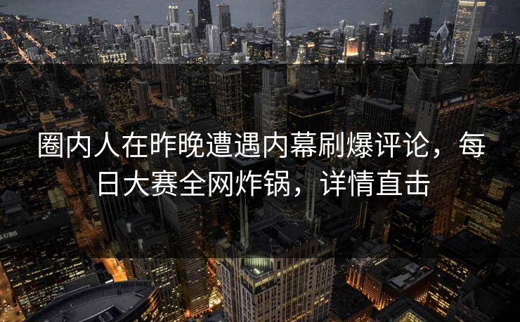 圈内人在昨晚遭遇内幕刷爆评论,每日大赛全网炸锅,详情直击 圈内人在昨晚遭遇内幕刷爆评论,每日大赛全网炸锅,详情直击