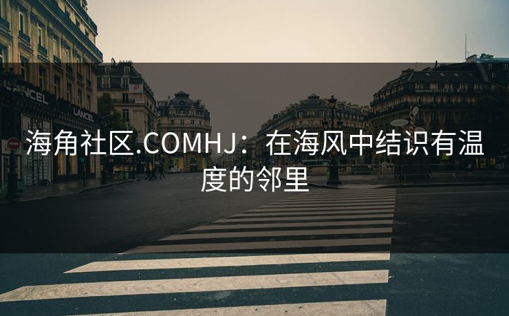 海角社区.COMHJ:在海风中结识有温度的邻里 海角社区.COMHJ:在海风中结识有温度的邻里