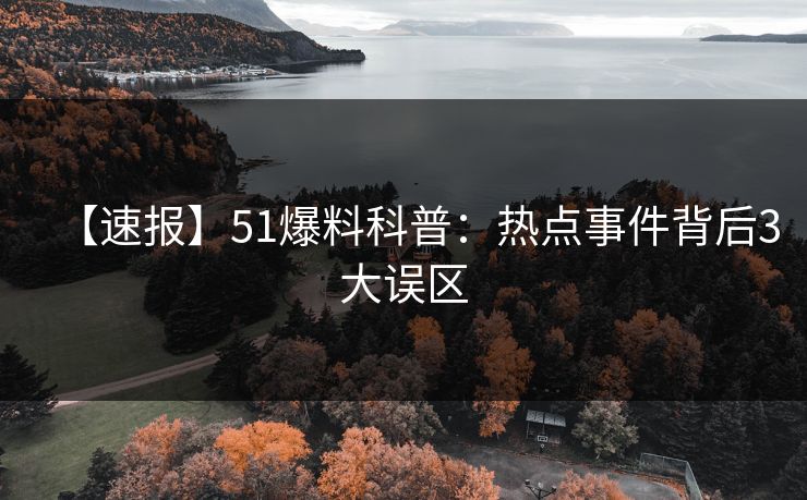 【速报】51爆料科普:热点事件背后3大误区 【速报】51爆料科普:热点事件背后3大误区
