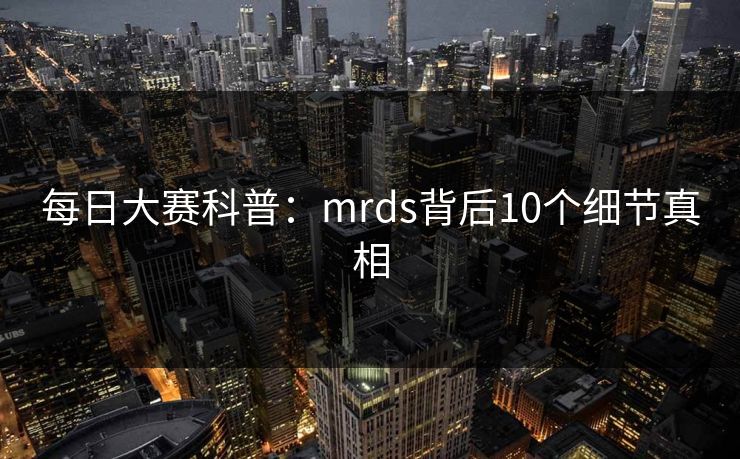 每日大赛科普:mrds背后10个细节真相 每日大赛科普:mrds背后10个细节真相