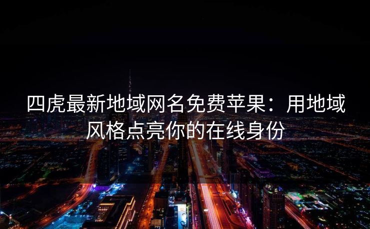 四虎最新地域网名免费苹果:用地域风格点亮你的在线身份 四虎最新地域网名免费苹果:用地域风格点亮你的在线身份