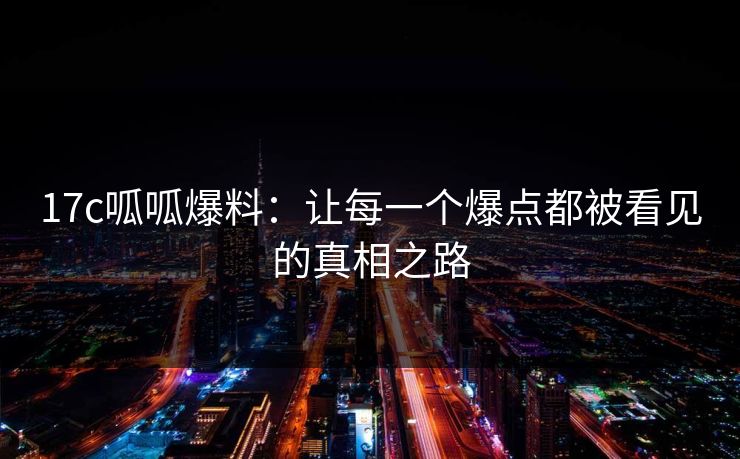 17c呱呱爆料:让每一个爆点都被看见的真相之路 17c呱呱爆料:让每一个爆点都被看见的真相之路