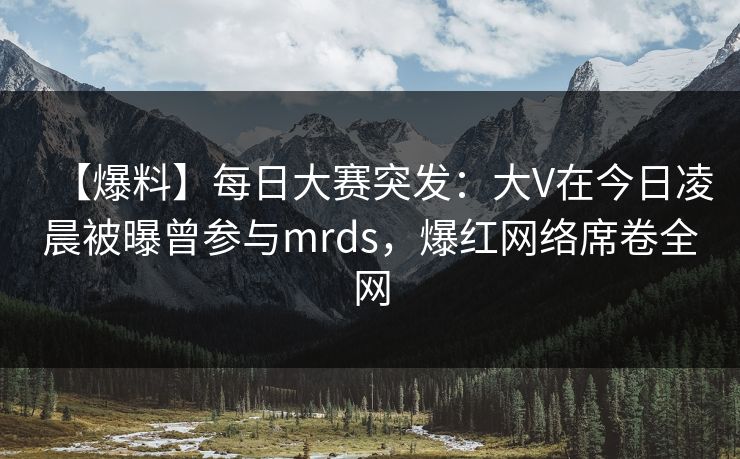 【爆料】每日大赛突发:大V在今日凌晨被曝曾参与mrds,爆红网络席卷全网 【爆料】每日大赛突发:大V在今日凌晨被曝曾参与mrds,爆红网络席卷全网