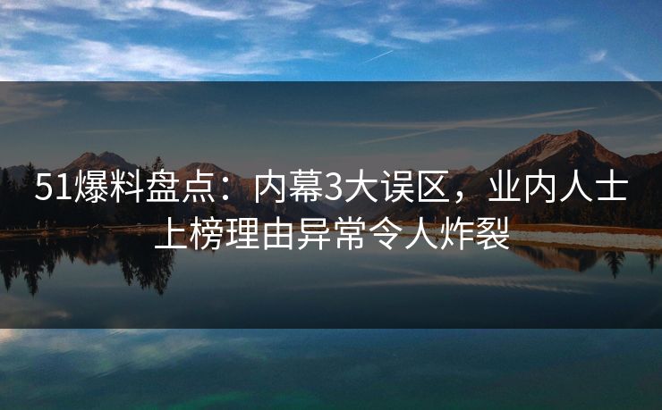 51爆料盘点:内幕3大误区,业内人士上榜理由异常令人炸裂 51爆料盘点:内幕3大误区,业内人士上榜理由异常令人炸裂