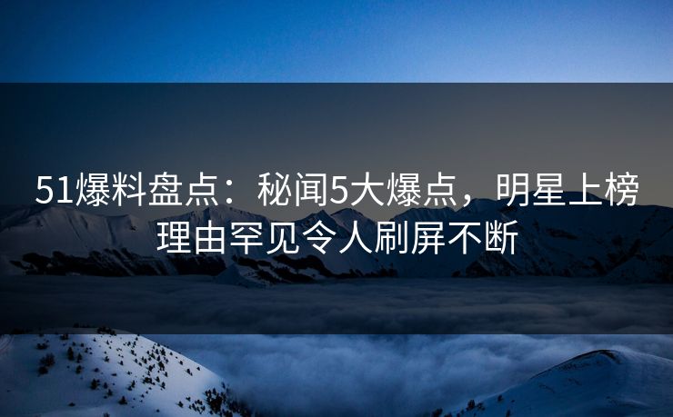 51爆料盘点:秘闻5大爆点,明星上榜理由罕见令人刷屏不断 51爆料盘点:秘闻5大爆点,明星上榜理由罕见令人刷屏不断