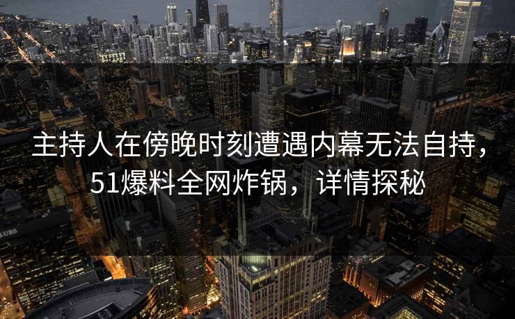 主持人在傍晚时刻遭遇内幕无法自持，51爆料全网炸锅，详情探秘