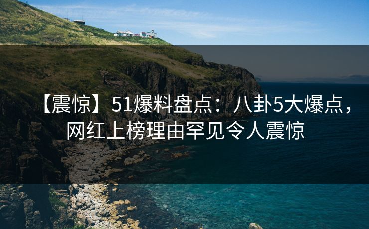 【震惊】51爆料盘点:八卦5大爆点,网红上榜理由罕见令人震惊 【震惊】51爆料盘点:八卦5大爆点,网红上榜理由罕见令人震惊