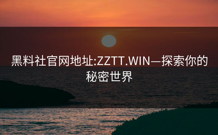 黑料社官网地址:ZZTT.WIN—探索你的秘密世界 黑料社官网地址:ZZTT.WIN—探索你的秘密世界