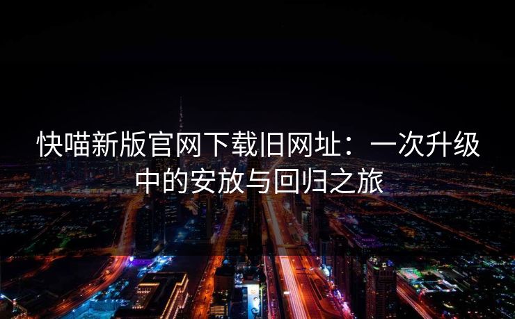 快喵新版官网下载旧网址:一次升级中的安放与回归之旅 快喵新版官网下载旧网址:一次升级中的安放与回归之旅