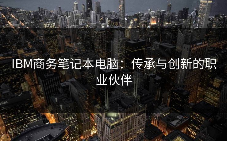 IBM商务笔记本电脑:传承与创新的职业伙伴 IBM商务笔记本电脑:传承与创新的职业伙伴