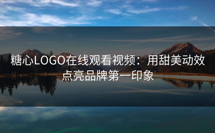 糖心LOGO在线观看视频:用甜美动效点亮品牌第一印象 糖心LOGO在线观看视频:用甜美动效点亮品牌第一印象