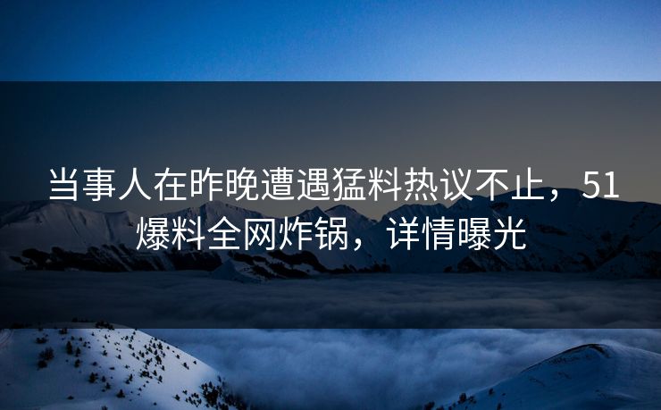 当事人在昨晚遭遇猛料热议不止,51爆料全网炸锅,详情曝光 当事人在昨晚遭遇猛料热议不止,51爆料全网炸锅,详情曝光