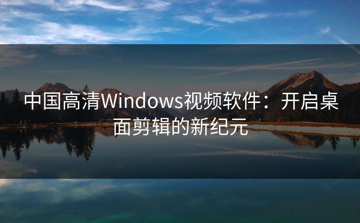 中国高清Windows视频软件：开启桌面剪辑的新纪元
