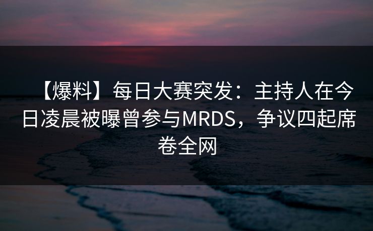 【爆料】每日大赛突发：主持人在今日凌晨被曝曾参与MRDS，争议四起席卷全网