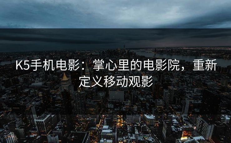 K5手机电影：掌心里的电影院，重新定义移动观影