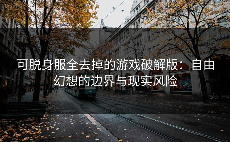 可脱身服全去掉的游戏破解版:自由幻想的边界与现实风险 可脱身服全去掉的游戏破解版:自由幻想的边界与现实风险