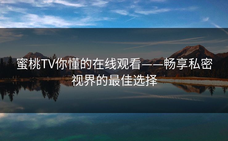 蜜桃TV你懂的在线观看——畅享私密视界的最佳选择 蜜桃TV你懂的在线观看——畅享私密视界的最佳选择