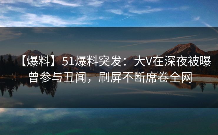 【爆料】51爆料突发:大V在深夜被曝曾参与丑闻,刷屏不断席卷全网 【爆料】51爆料突发:大V在深夜被曝曾参与丑闻,刷屏不断席卷全网