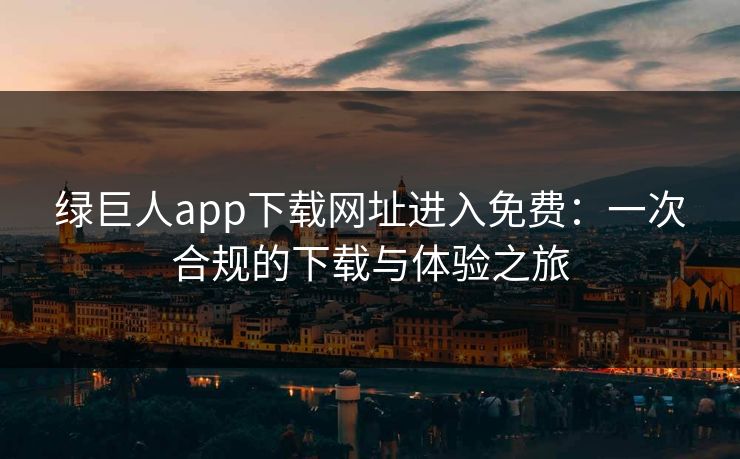 绿巨人app下载网址进入免费:一次合规的下载与体验之旅 绿巨人app下载网址进入免费:一次合规的下载与体验之旅