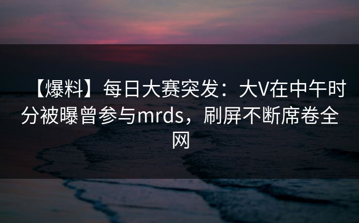 【爆料】每日大赛突发:大V在中午时分被曝曾参与mrds,刷屏不断席卷全网 【爆料】每日大赛突发:大V在中午时分被曝曾参与mrds,刷屏不断席卷全网