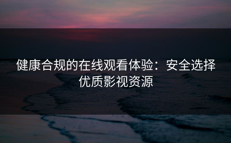 健康合规的在线观看体验：安全选择优质影视资源