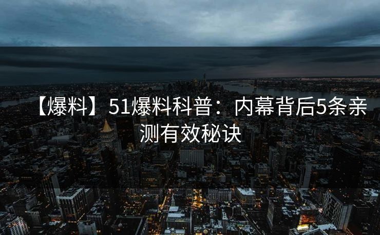 【爆料】51爆料科普:内幕背后5条亲测有效秘诀 【爆料】51爆料科普:内幕背后5条亲测有效秘诀