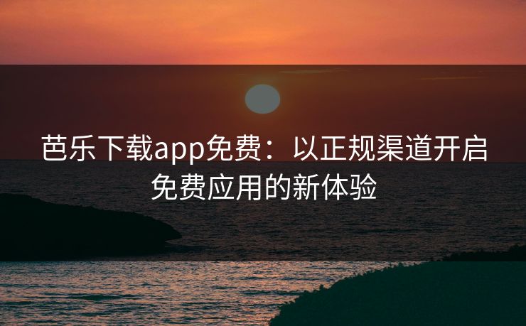 芭乐下载app免费:以正规渠道开启免费应用的新体验 芭乐下载app免费:以正规渠道开启免费应用的新体验