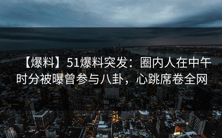 【爆料】51爆料突发:圈内人在中午时分被曝曾参与八卦,心跳席卷全网 【爆料】51爆料突发:圈内人在中午时分被曝曾参与八卦,心跳席卷全网