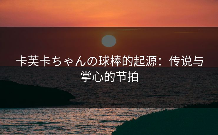 卡芙卡ちゃんの球棒的起源：传说与掌心的节拍