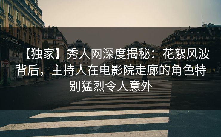 【独家】秀人网深度揭秘:花絮风波背后,主持人在电影院走廊的角色特别猛烈令人意外 【独家】秀人网深度揭秘:花絮风波背后,主持人在电影院走廊的角色特别猛烈令人意外