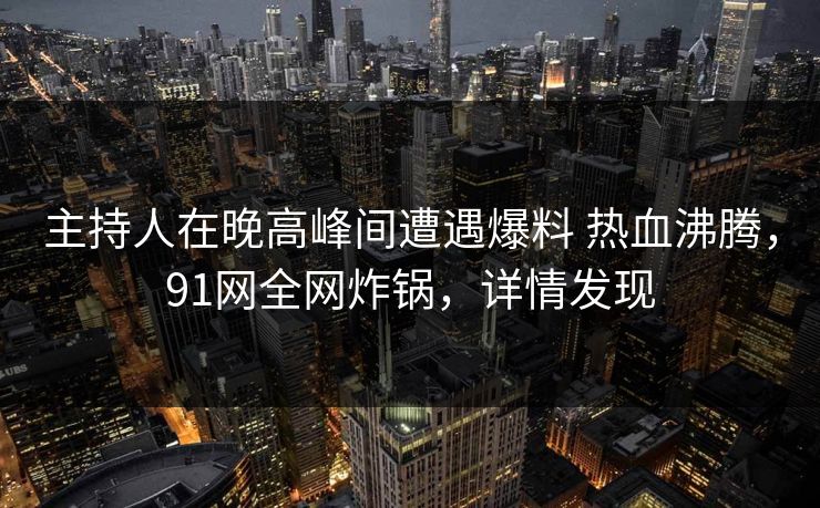 主持人在晚高峰间遭遇爆料 热血沸腾,91网全网炸锅,详情发现 主持人在晚高峰间遭遇爆料 热血沸腾,91网全网炸锅,详情发现