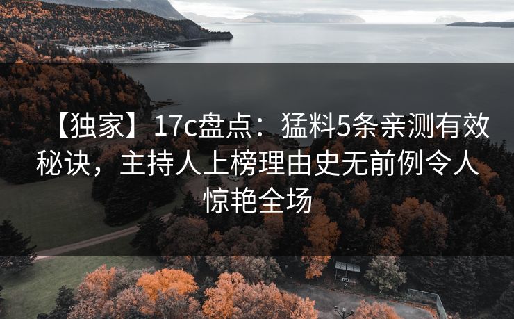 【独家】17c盘点:猛料5条亲测有效秘诀,主持人上榜理由史无前例令人惊艳全场 【独家】17c盘点:猛料5条亲测有效秘诀,主持人上榜理由史无前例令人惊艳全场