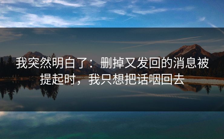 我突然明白了:删掉又发回的消息被提起时,我只想把话咽回去 我突然明白了:删掉又发回的消息被提起时,我只想把话咽回去