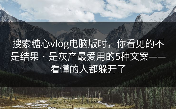 搜索糖心vlog电脑版时，你看见的不是结果 · 是灰产最爱用的5种文案——看懂的人都躲开了