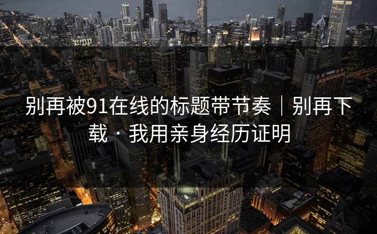 别再被91在线的标题带节奏｜别再下载 · 我用亲身经历证明