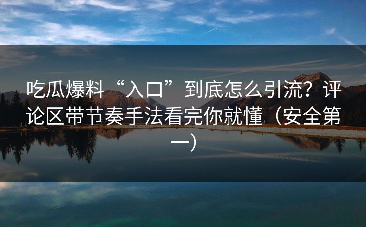 吃瓜爆料“入口”到底怎么引流？评论区带节奏手法看完你就懂（安全第一）
